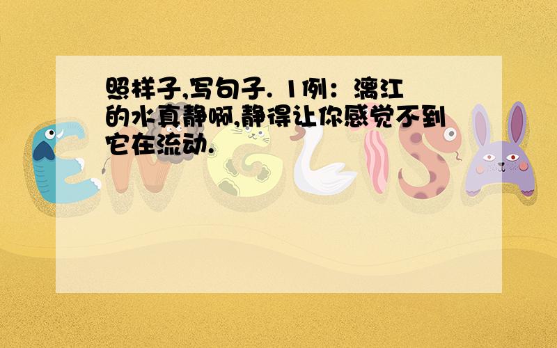 照样子,写句子. 1例：漓江的水真静啊,静得让你感觉不到它在流动.