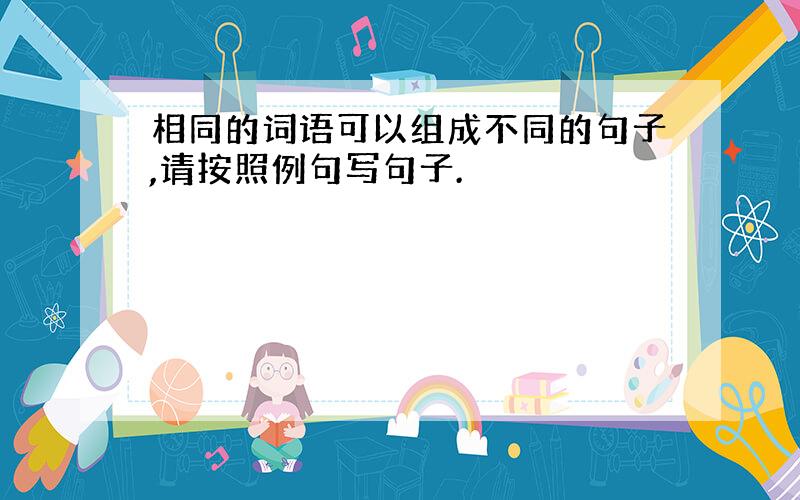 相同的词语可以组成不同的句子,请按照例句写句子.