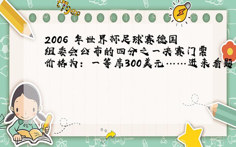 2006年世界杯足球赛德国组委会公布的四分之一决赛门票价格为：一等席300美元……进来看题目