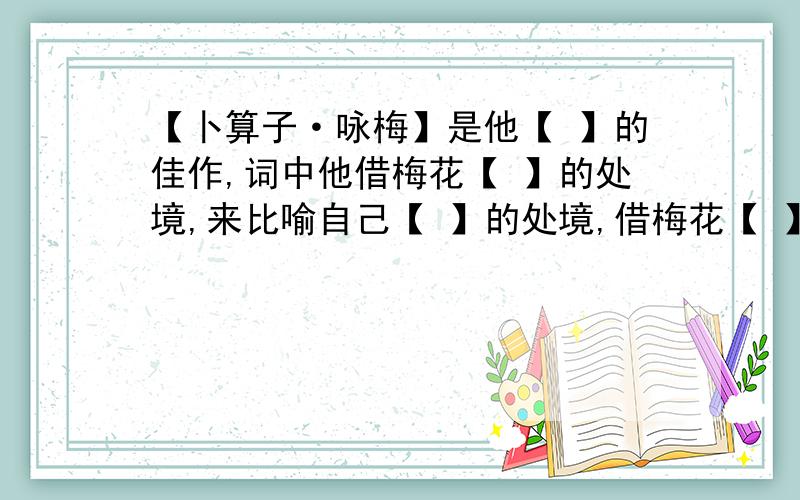 【卜算子·咏梅】是他【 】的佳作,词中他借梅花【 】的处境,来比喻自己【 】的处境,借梅花【 】的气节来表白自己【 】的