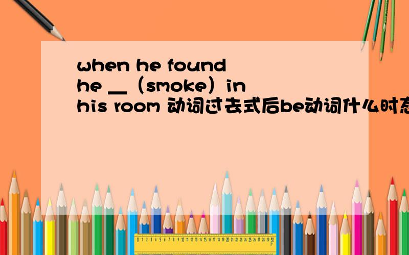 when he found he ＿（smoke）in his room 动词过去式后be动词什么时态