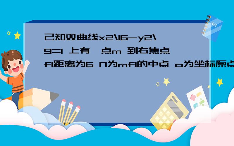 已知双曲线x2\16-y2\9=1 上有一点m 到右焦点f1距离为6 N为mf1的中点 o为坐标原点 求 ON=?