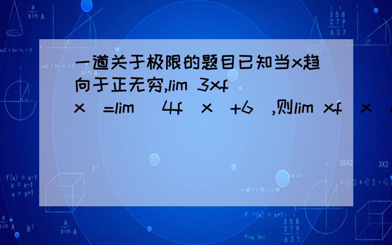 一道关于极限的题目已知当x趋向于正无穷,lim 3xf(x)=lim [4f(x)+6],则lim xf(x)=?