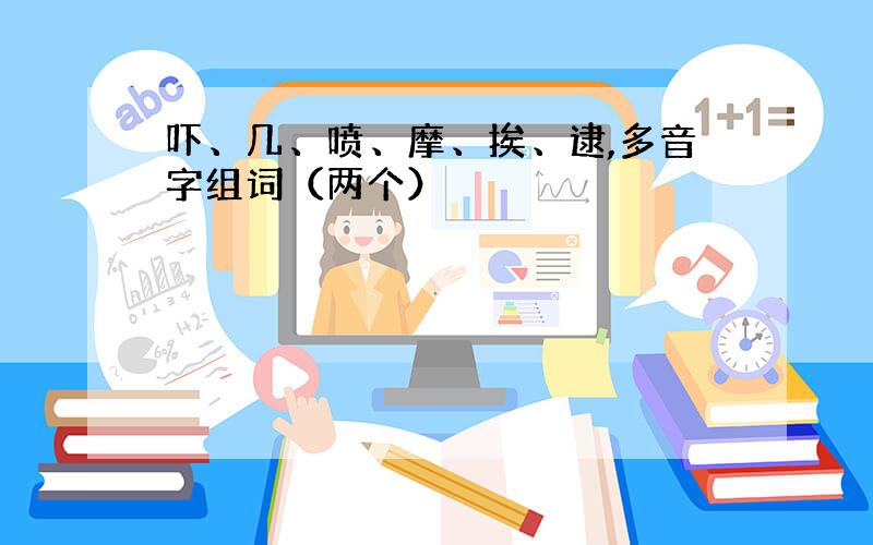 吓、几、喷、摩、挨、逮,多音字组词（两个）