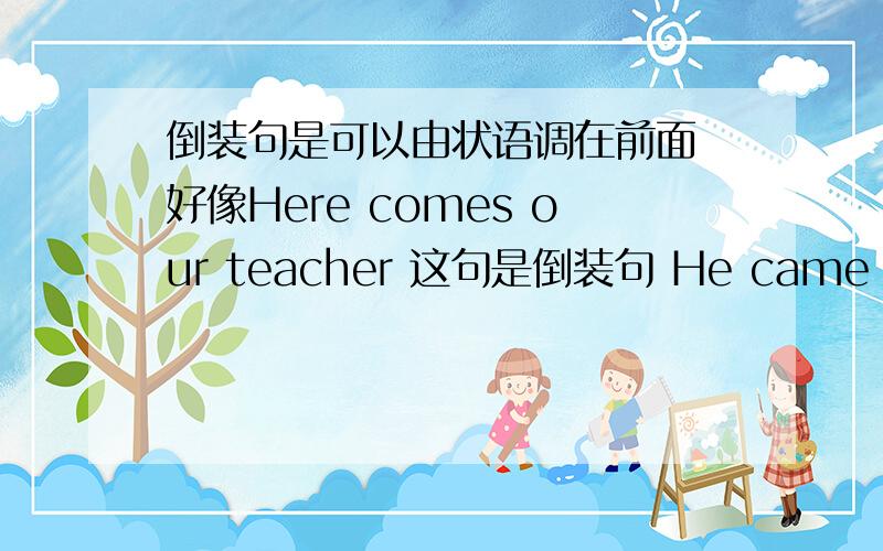 倒装句是可以由状语调在前面 好像Here comes our teacher 这句是倒装句 He came there