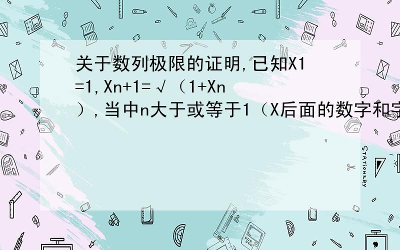 关于数列极限的证明,已知X1=1,Xn+1=√（1+Xn）,当中n大于或等于1（X后面的数字和字母是下标）.（1）证明X