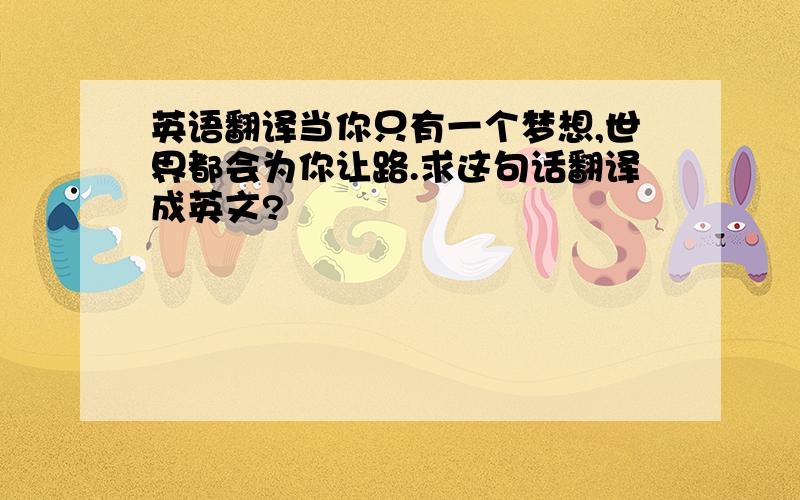 英语翻译当你只有一个梦想,世界都会为你让路.求这句话翻译成英文?