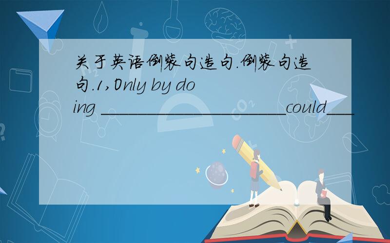 关于英语倒装句造句.倒装句造句.1,Only by doing ____________________could___