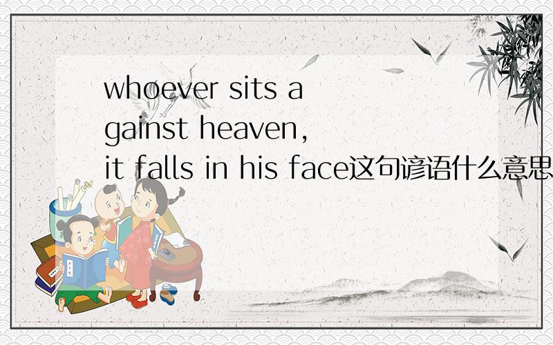 whoever sits against heaven,it falls in his face这句谚语什么意思