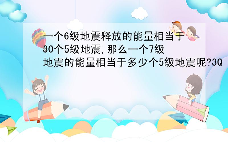 一个6级地震释放的能量相当于30个5级地震,那么一个7级地震的能量相当于多少个5级地震呢?3Q