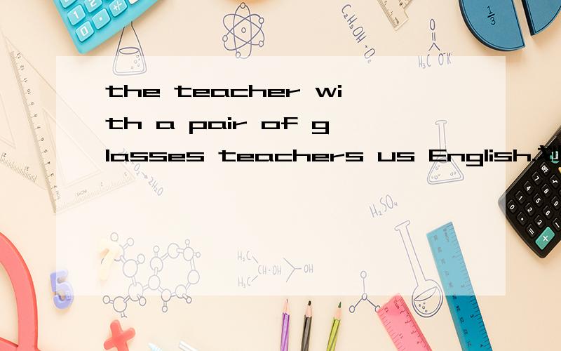 the teacher with a pair of glasses teachers us English.划线wit