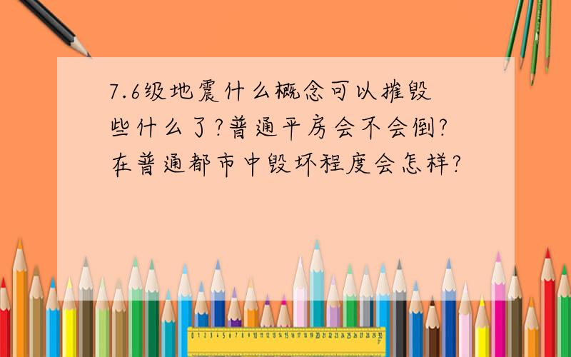 7.6级地震什么概念可以摧毁些什么了?普通平房会不会倒?在普通都市中毁坏程度会怎样?