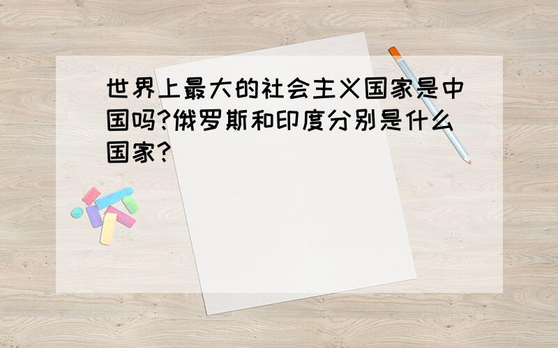 世界上最大的社会主义国家是中国吗?俄罗斯和印度分别是什么国家?