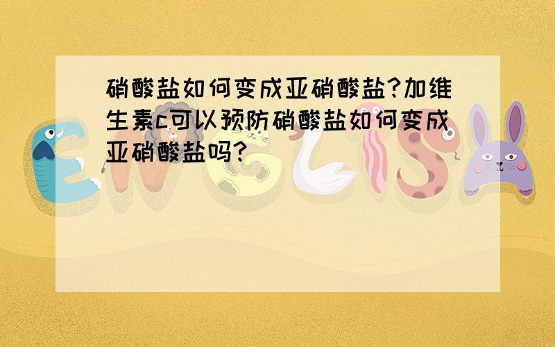 硝酸盐如何变成亚硝酸盐?加维生素c可以预防硝酸盐如何变成亚硝酸盐吗?