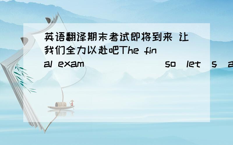 英语翻译期末考试即将到来 让我们全力以赴吧The final exam ＿＿＿　＿＿＿so　let＇s　all＿＿＿＿