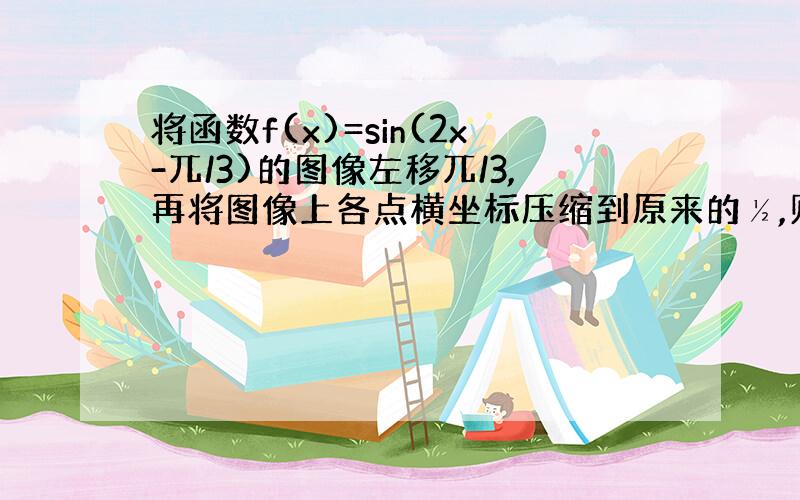 将函数f(x)=sin(2x-兀/3)的图像左移兀/3,再将图像上各点横坐标压缩到原来的½,则所得到的解析式为