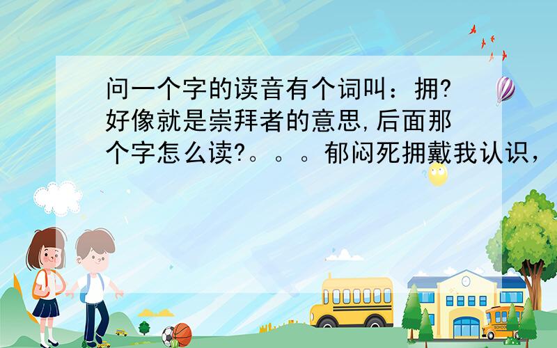 问一个字的读音有个词叫：拥?好像就是崇拜者的意思,后面那个字怎么读?。。。郁闷死拥戴我认识，好歹是个大学生啊干脆说清楚点