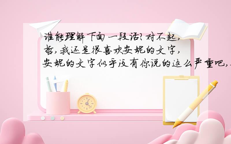 谁能理解下面一段话?对不起,哲,我还是很喜欢安妮的文字,安妮的文字似乎没有你说的这么严重吧,她的文字,就像是幽幽的风.我