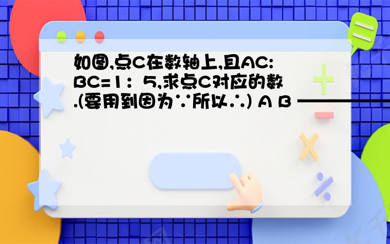 如图,点C在数轴上,且AC:BC=1：5,求点C对应的数.(要用到因为∵所以∴) A B ————————→ -10 1