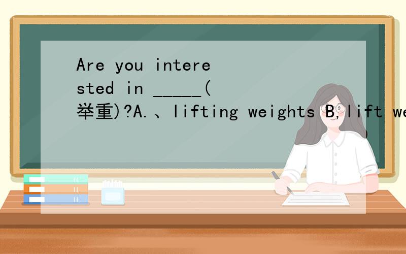 Are you interested in _____(举重)?A.、lifting weights B,lift we