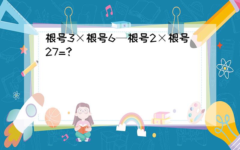 根号3×根号6—根号2×根号27=?