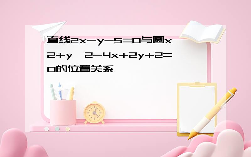 直线2x-y-5=0与圆x^2+y^2-4x+2y+2=0的位置关系