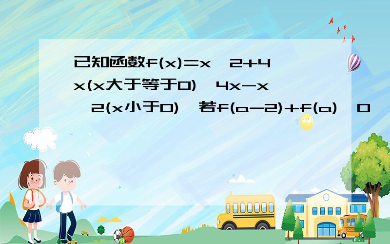 已知函数f(x)=x^2+4x(x大于等于0),4x-x^2(x小于0),若f(a-2)+f(a)>0,则a的取值范围是