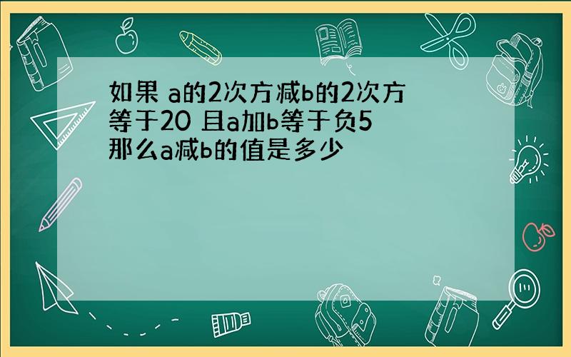 如果 a的2次方减b的2次方等于20 且a加b等于负5 那么a减b的值是多少