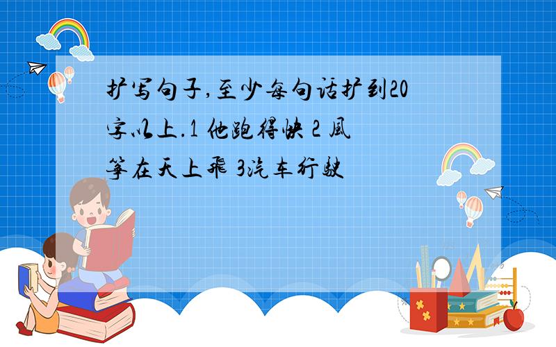 扩写句子,至少每句话扩到20字以上.1 他跑得快 2 风筝在天上飞 3汽车行驶