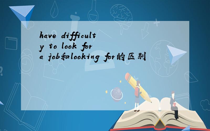 have difficulty to look for a job和looking for的区别