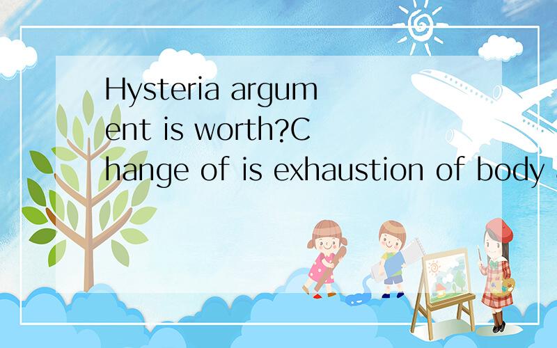 Hysteria argument is worth?Change of is exhaustion of body a