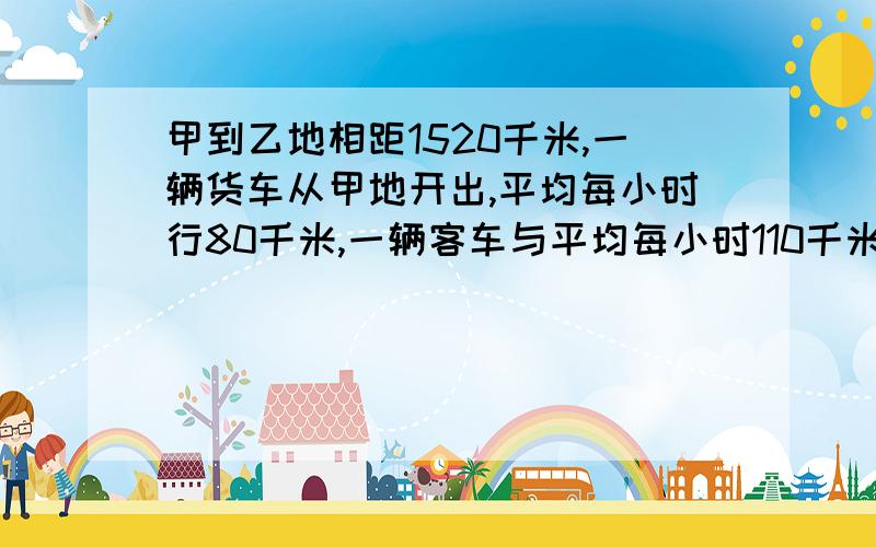 甲到乙地相距1520千米,一辆货车从甲地开出,平均每小时行80千米,一辆客车与平均每小时110千米的速度同时从乙地相对开