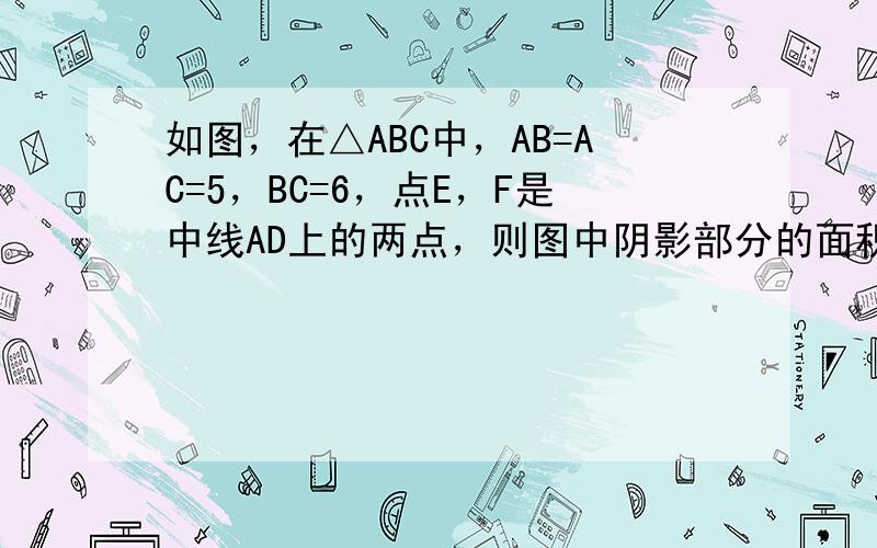 如图，在△ABC中，AB=AC=5，BC=6，点E，F是中线AD上的两点，则图中阴影部分的面积是（　　）