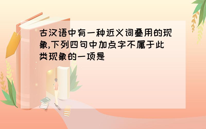 古汉语中有一种近义词叠用的现象,下列四句中加点字不属于此类现象的一项是