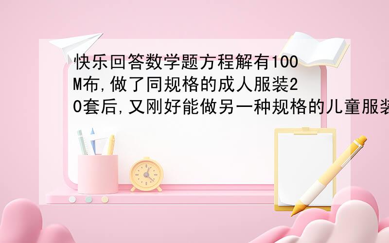 快乐回答数学题方程解有100M布,做了同规格的成人服装20套后,又刚好能做另一种规格的儿童服装30套.如果成人服装每套用