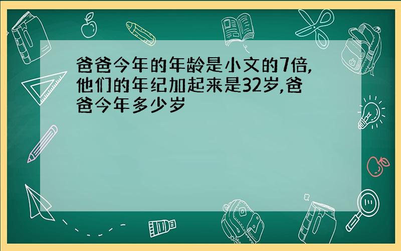 爸爸今年的年龄是小文的7倍,他们的年纪加起来是32岁,爸爸今年多少岁