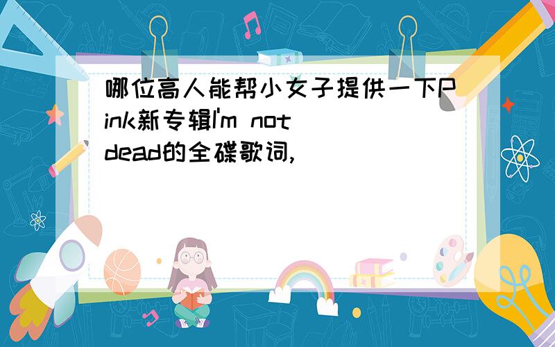 哪位高人能帮小女子提供一下Pink新专辑I'm not dead的全碟歌词,