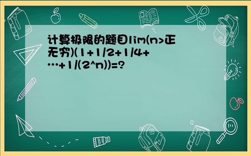 计算极限的题目lim(n>正无穷)(1+1/2+1/4+…+1/(2^n))=?