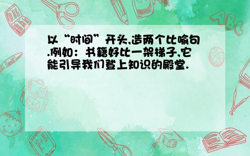 以“时间”开头,造两个比喻句.例如：书籍好比一架梯子,它能引导我们登上知识的殿堂.