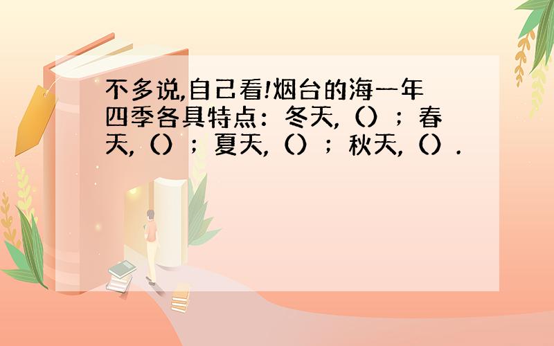 不多说,自己看!烟台的海一年四季各具特点：冬天,（）；春天,（）；夏天,（）；秋天,（）.