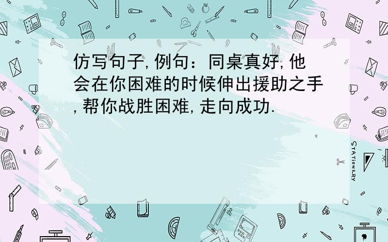 仿写句子,例句：同桌真好,他会在你困难的时候伸出援助之手,帮你战胜困难,走向成功.