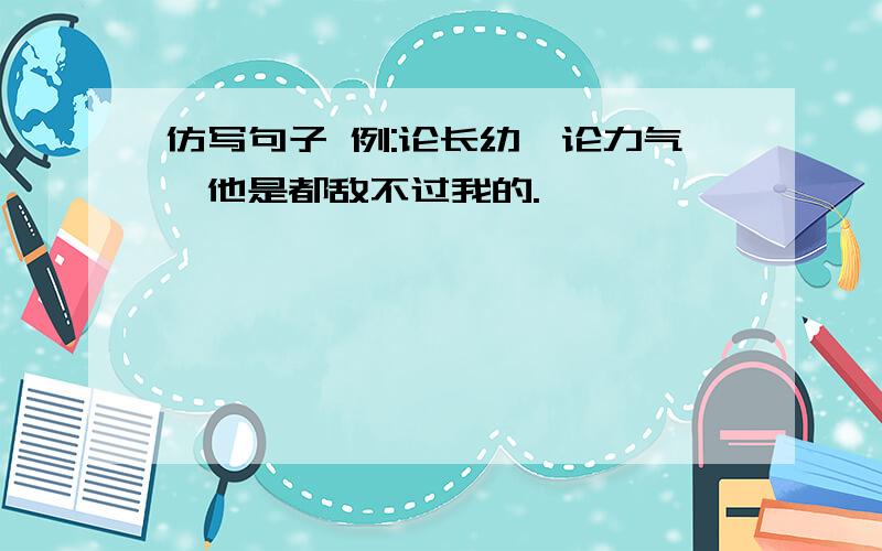 仿写句子 例:论长幼,论力气,他是都敌不过我的.