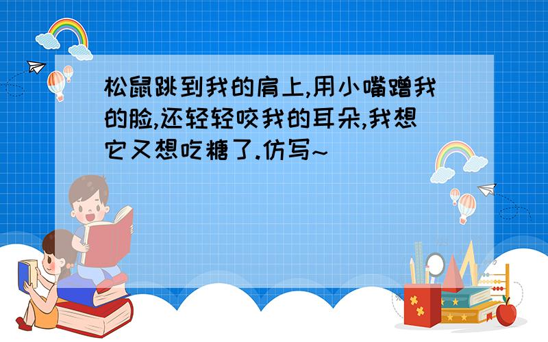 松鼠跳到我的肩上,用小嘴蹭我的脸,还轻轻咬我的耳朵,我想它又想吃糖了.仿写~