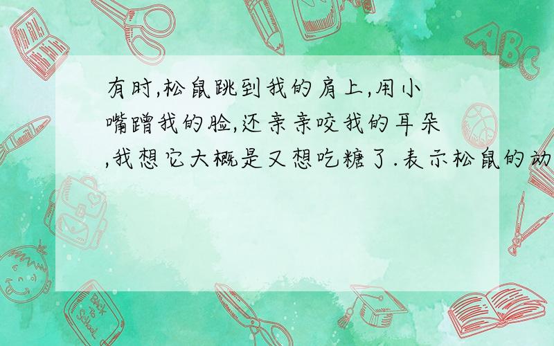 有时,松鼠跳到我的肩上,用小嘴蹭我的脸,还亲亲咬我的耳朵,我想它大概是又想吃糖了.表示松鼠的动作有