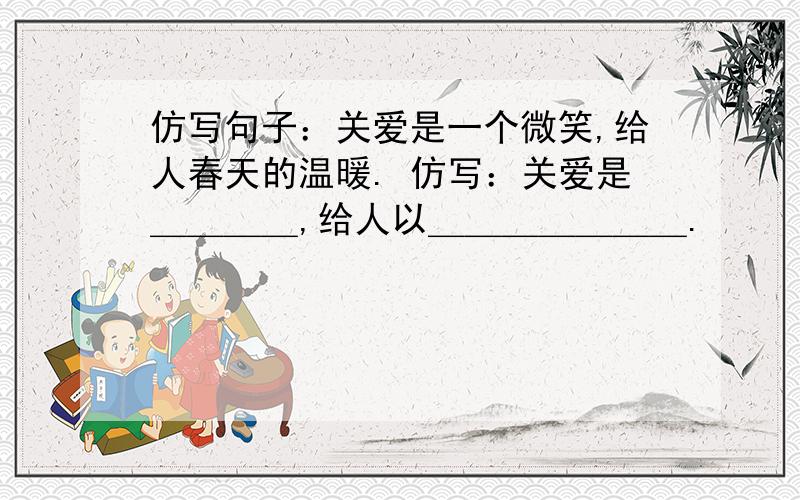 仿写句子：关爱是一个微笑,给人春天的温暖. 仿写：关爱是＿＿＿＿,给人以＿＿＿＿＿＿＿.