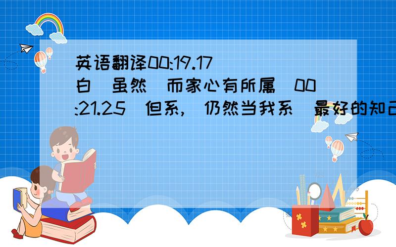 英语翻译00:19.17](白)虽然佢而家心有所属[00:21.25]但系,佢仍然当我系佢最好的知己[00:25.78]