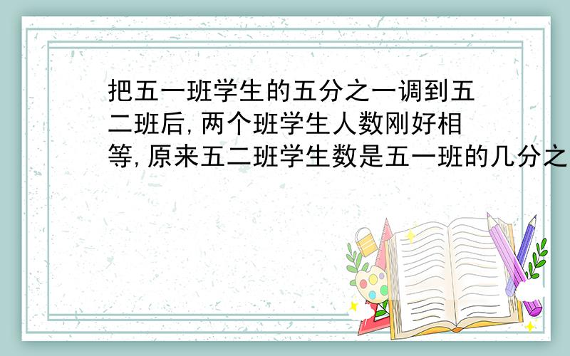 把五一班学生的五分之一调到五二班后,两个班学生人数刚好相等,原来五二班学生数是五一班的几分之几