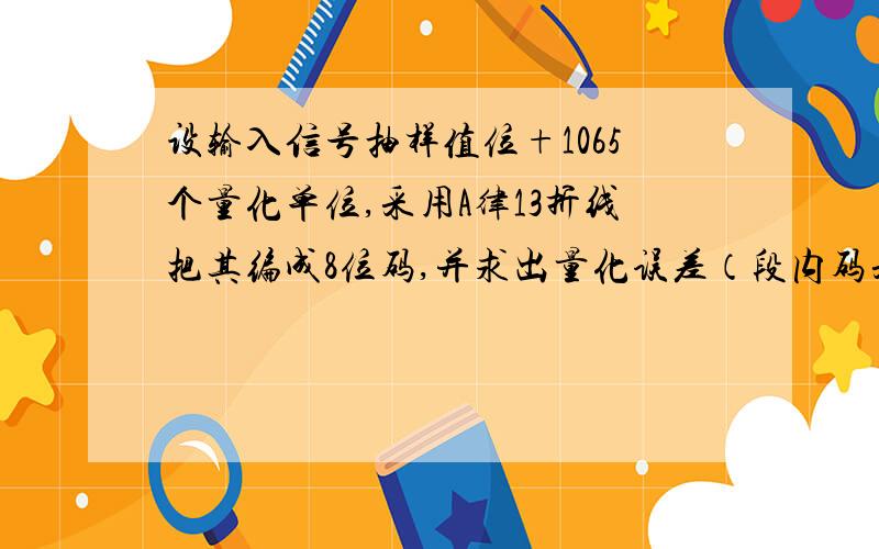 设输入信号抽样值位+1065个量化单位,采用A律13折线把其编成8位码,并求出量化误差（段内码采用自然二进制