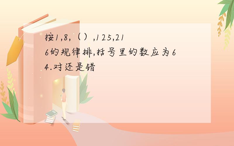 按1,8,（）,125,216的规律排,括号里的数应为64.对还是错