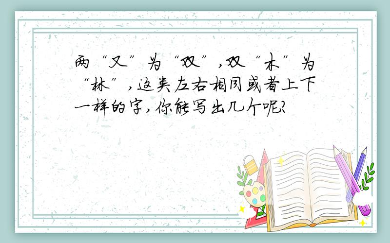 两“又”为“双”,双“木”为“林”,这类左右相同或者上下一样的字,你能写出几个呢?